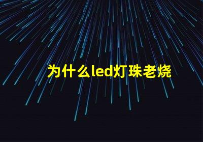 为什么led灯珠老烧 led灯珠换了又烧了是什么原因